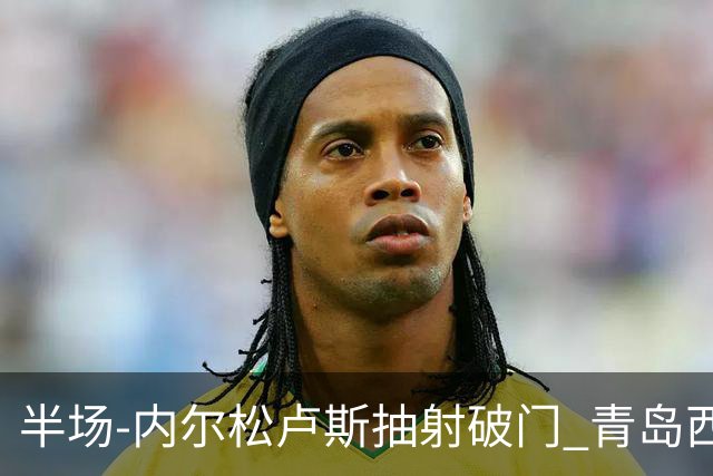 半场-内尔松卢斯抽射破门 青岛西海岸1-0成都
